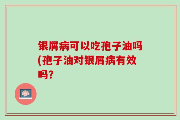 银屑病可以吃孢子油吗(孢子油对银屑病有效吗？