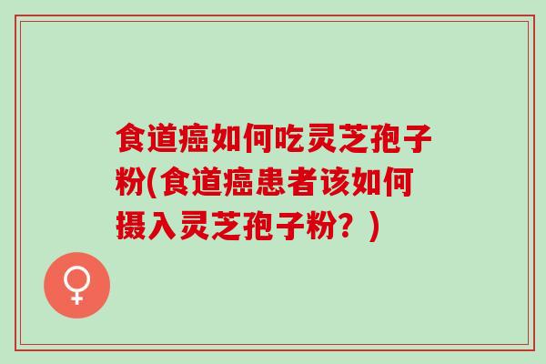 食道癌如何吃灵芝孢子粉(食道癌患者该如何摄入灵芝孢子粉？)