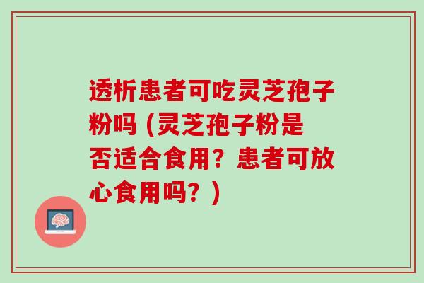 透析患者可吃灵芝孢子粉吗 (灵芝孢子粉是否适合食用？患者可放心食用吗？)