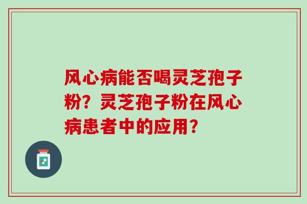 风心病能否喝灵芝孢子粉？灵芝孢子粉在风心病患者中的应用？