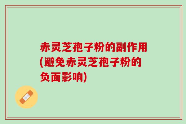 赤灵芝孢子粉的副作用(避免赤灵芝孢子粉的负面影响)