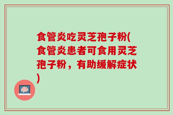 食管炎吃灵芝孢子粉(食管炎患者可食用灵芝孢子粉，有助缓解症状)