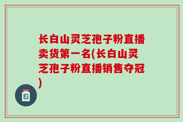 长白山灵芝孢子粉直播卖货第一名(长白山灵芝孢子粉直播销售夺冠)