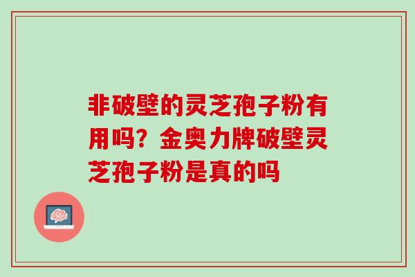 非破壁的灵芝孢子粉有用吗？金奥力牌破壁灵芝孢子粉是真的吗