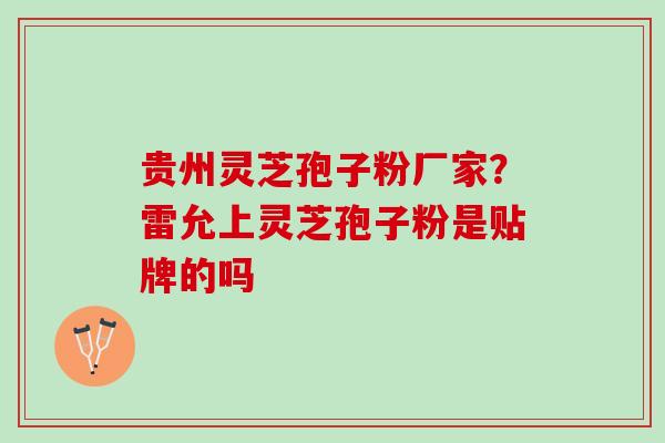 贵州灵芝孢子粉厂家？雷允上灵芝孢子粉是贴牌的吗