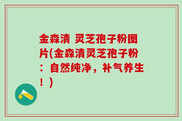 金森清 灵芝孢子粉图片(金森清灵芝孢子粉：自然纯净，补气养生！)