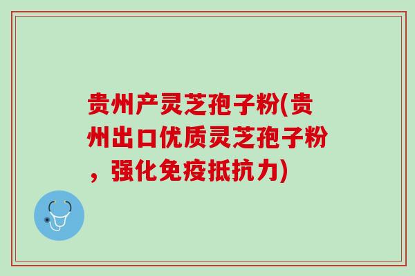 贵州产灵芝孢子粉(贵州出口优质灵芝孢子粉，强化免疫抵抗力)