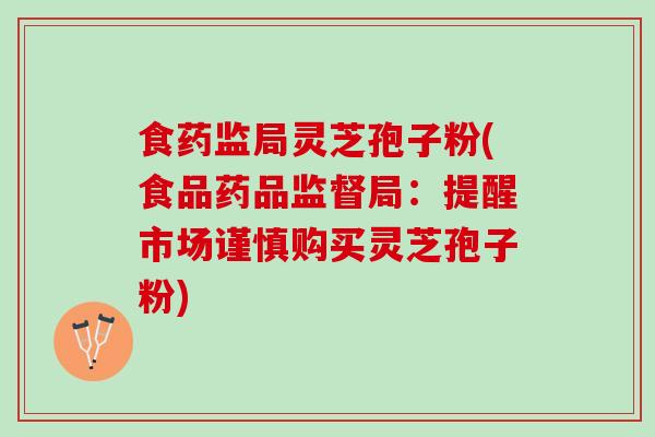 食药监局灵芝孢子粉(食品药品监督局：提醒市场谨慎购买灵芝孢子粉)
