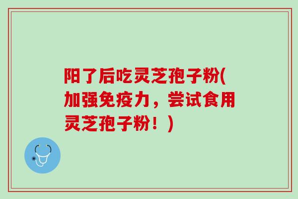 阳了后吃灵芝孢子粉(加强免疫力，尝试食用灵芝孢子粉！)