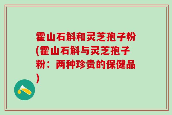 霍山石斛和灵芝孢子粉(霍山石斛与灵芝孢子粉：两种珍贵的保健品)