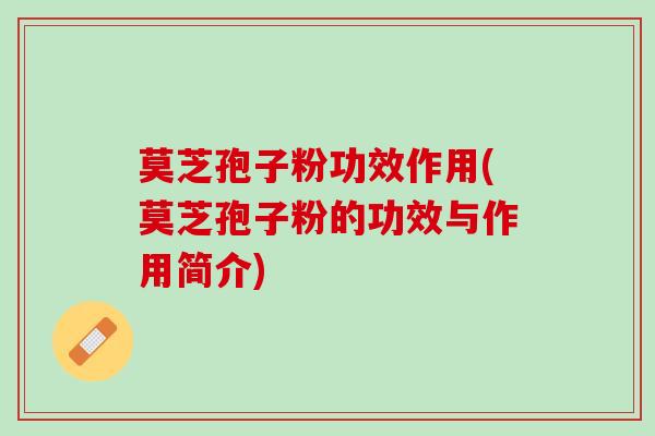 莫芝孢子粉功效作用(莫芝孢子粉的功效与作用简介)