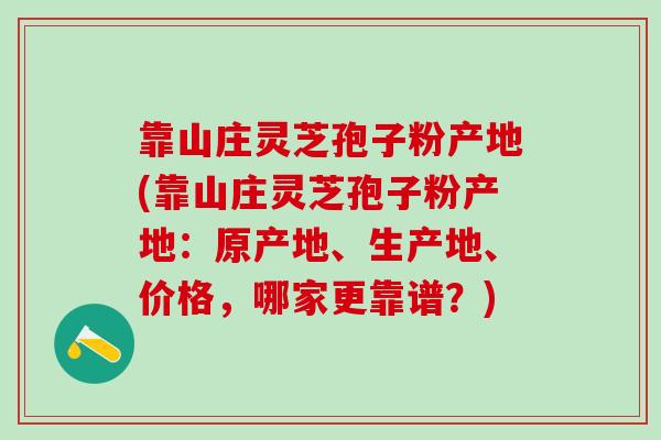 靠山庄灵芝孢子粉产地(靠山庄灵芝孢子粉产地：原产地、生产地、价格，哪家更靠谱？)