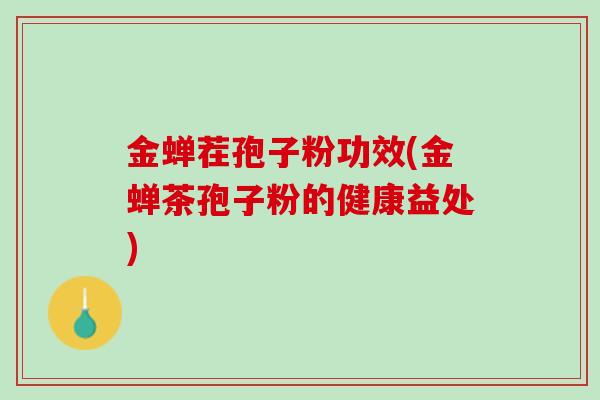 金蝉茬孢子粉功效(金蝉茶孢子粉的健康益处)
