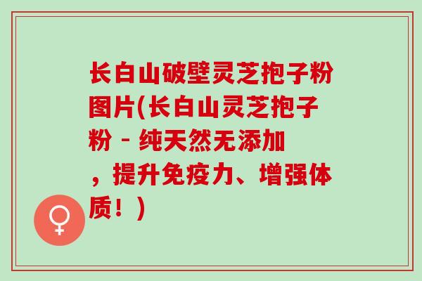 长白山破壁灵芝抱子粉图片(长白山灵芝抱子粉 - 纯天然无添加，提升免疫力、增强体质！)
