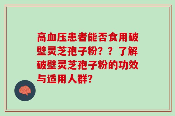 高血压患者能否食用破壁灵芝孢子粉？？了解破壁灵芝孢子粉的功效与适用人群？