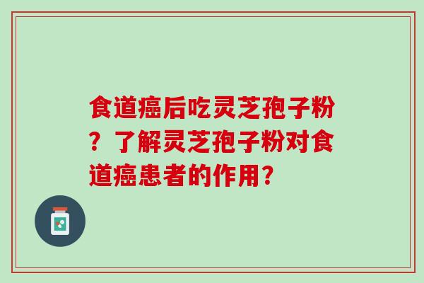 食道癌后吃灵芝孢子粉？了解灵芝孢子粉对食道癌患者的作用？