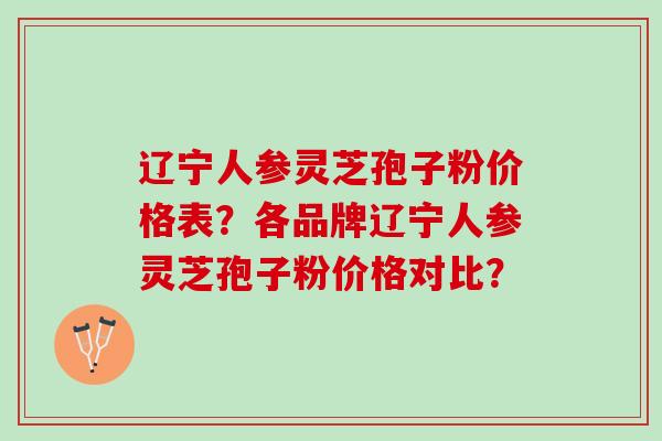 辽宁人参灵芝孢子粉价格表？各品牌辽宁人参灵芝孢子粉价格对比？