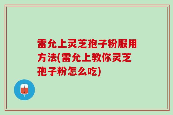 雷允上灵芝孢子粉服用方法(雷允上教你灵芝孢子粉怎么吃)