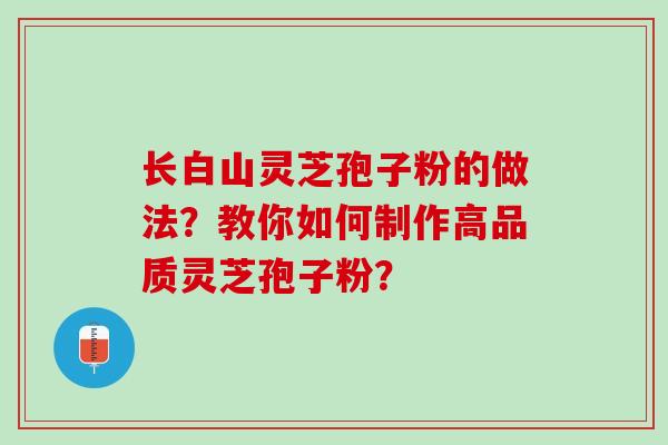 长白山灵芝孢子粉的做法？教你如何制作高品质灵芝孢子粉？