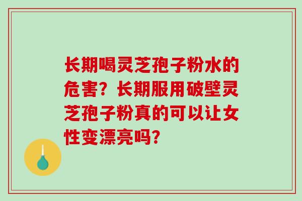长期喝灵芝孢子粉水的危害？长期服用破壁灵芝孢子粉真的可以让女性变漂亮吗？
