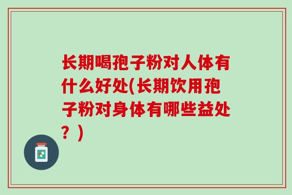长期喝孢子粉对人体有什么好处(长期饮用孢子粉对身体有哪些益处？)