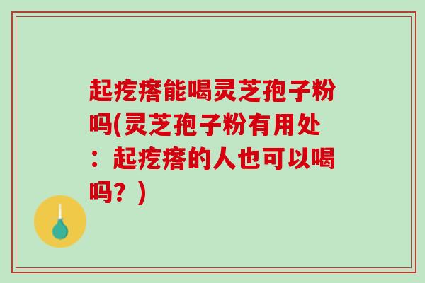 起疙瘩能喝灵芝孢子粉吗(灵芝孢子粉有用处：起疙瘩的人也可以喝吗？)