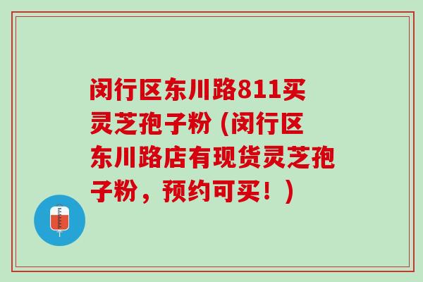 闵行区东川路811买灵芝孢子粉 (闵行区东川路店有现货灵芝孢子粉，预约可买！)