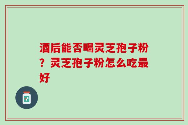 酒后能否喝灵芝孢子粉？灵芝孢子粉怎么吃最好