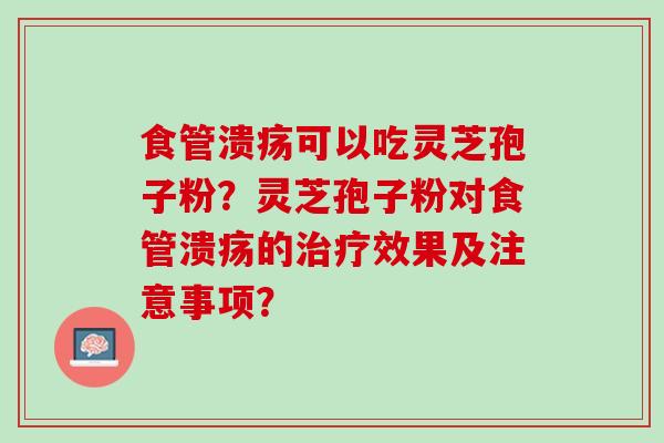 食管溃疡可以吃灵芝孢子粉？灵芝孢子粉对食管溃疡的治疗效果及注意事项？