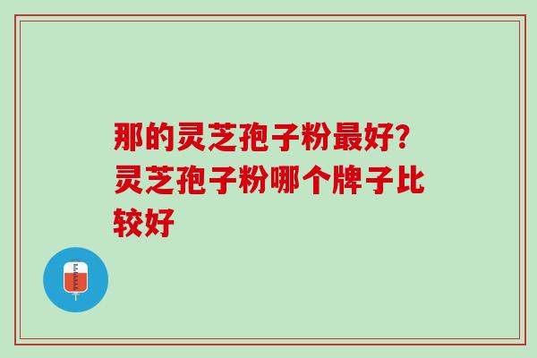 那的灵芝孢子粉最好？灵芝孢子粉哪个牌子比较好