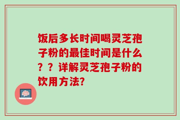 饭后多长时间喝灵芝孢子粉的最佳时间是什么？？详解灵芝孢子粉的饮用方法？