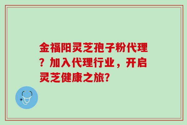 金福阳灵芝孢子粉代理？加入代理行业，开启灵芝健康之旅？