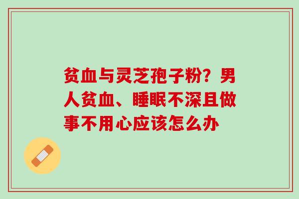 贫血与灵芝孢子粉？男人贫血、睡眠不深且做事不用心应该怎么办