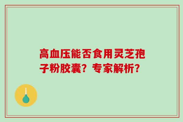 高血压能否食用灵芝孢子粉胶囊？专家解析？