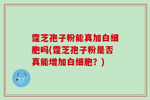 霆芝孢子粉能真加白细胞吗(霆芝孢子粉是否真能增加白细胞？)