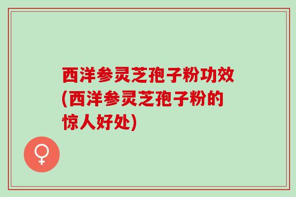 西洋参灵芝孢子粉功效(西洋参灵芝孢子粉的惊人好处)