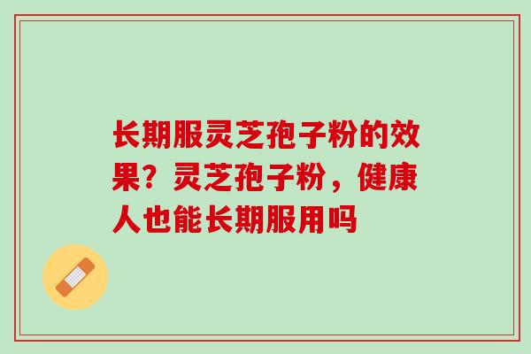 长期服灵芝孢子粉的效果？灵芝孢子粉，健康人也能长期服用吗