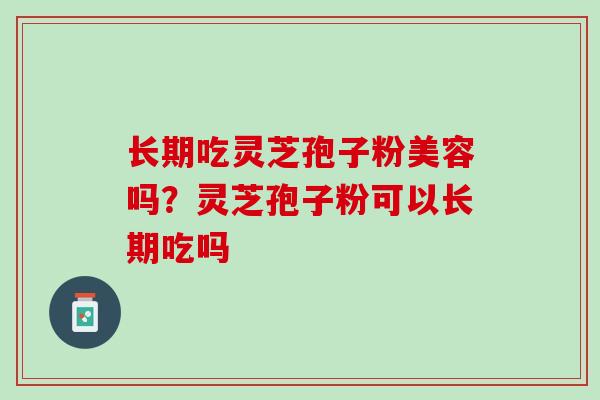 长期吃灵芝孢子粉美容吗？灵芝孢子粉可以长期吃吗