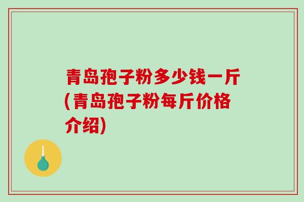 青岛孢子粉多少钱一斤(青岛孢子粉每斤价格介绍)