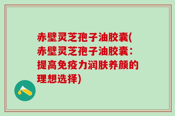 赤壁灵芝孢子油胶囊(赤壁灵芝孢子油胶囊：提高免疫力润肤养颜的理想选择)