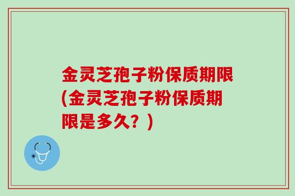 金灵芝孢子粉保质期限(金灵芝孢子粉保质期限是多久？)