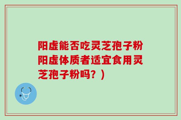 阳虚能否吃灵芝孢子粉阳虚体质者适宜食用灵芝孢子粉吗？)