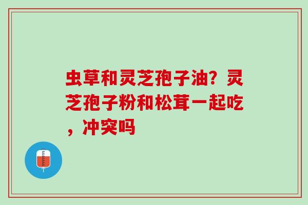虫草和灵芝孢子油？灵芝孢子粉和松茸一起吃，冲突吗