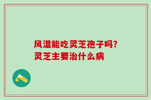 风湿能吃灵芝孢子吗？灵芝主要治什么病