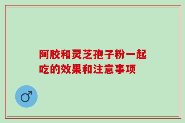 阿胶和灵芝孢子粉一起吃的效果和注意事项