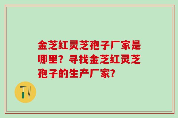 金芝红灵芝孢子厂家是哪里？寻找金芝红灵芝孢子的生产厂家？