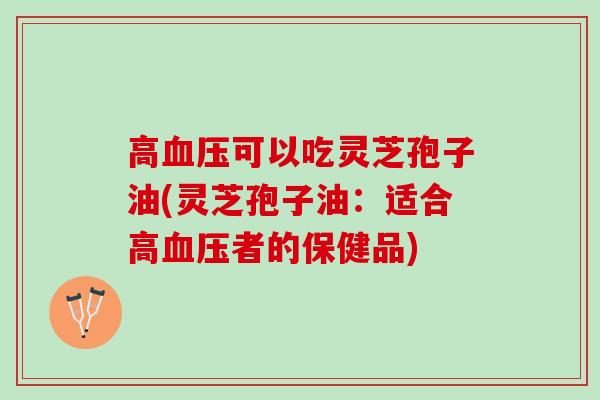 高血压可以吃灵芝孢子油(灵芝孢子油：适合高血压者的保健品)