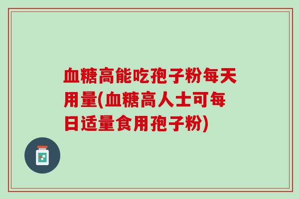 血糖高能吃孢子粉每天用量(血糖高人士可每日适量食用孢子粉)