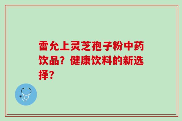 雷允上灵芝孢子粉中药饮品？健康饮料的新选择？