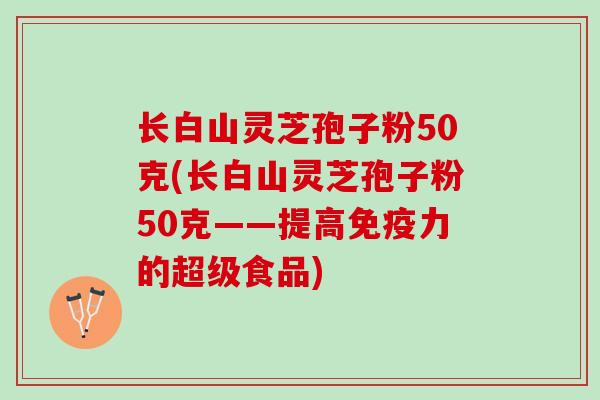 长白山灵芝孢子粉50克(长白山灵芝孢子粉50克——提高免疫力的超级食品)